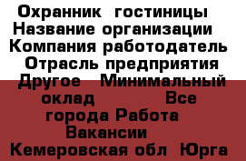 Охранник. гостиницы › Название организации ­ Компания-работодатель › Отрасль предприятия ­ Другое › Минимальный оклад ­ 8 500 - Все города Работа » Вакансии   . Кемеровская обл.,Юрга г.